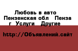 Любовь в авто - Пензенская обл., Пенза г. Услуги » Другие   